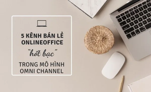 5 kênh bán lẻ online “hốt bạc” trong mô hình kinh doanh Omni channel
