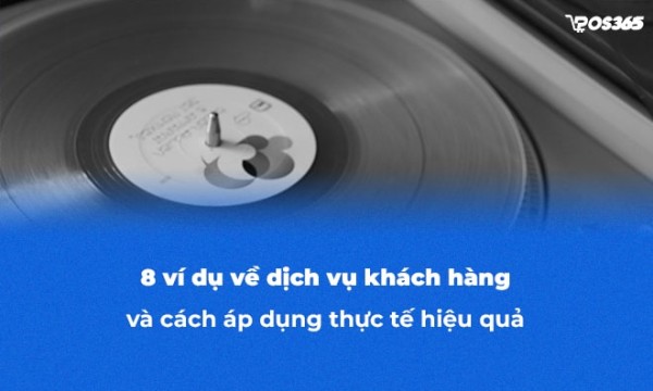 8 ví dụ về dịch vụ khách hàng và cách áp dụng thực tế hiệu quả