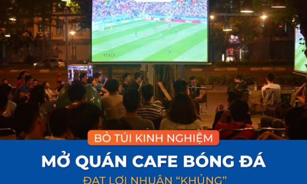 Bỏ túi 6 kinh nghiệm mở quán cafe bóng đá đạt lợi nhuận “khủng”